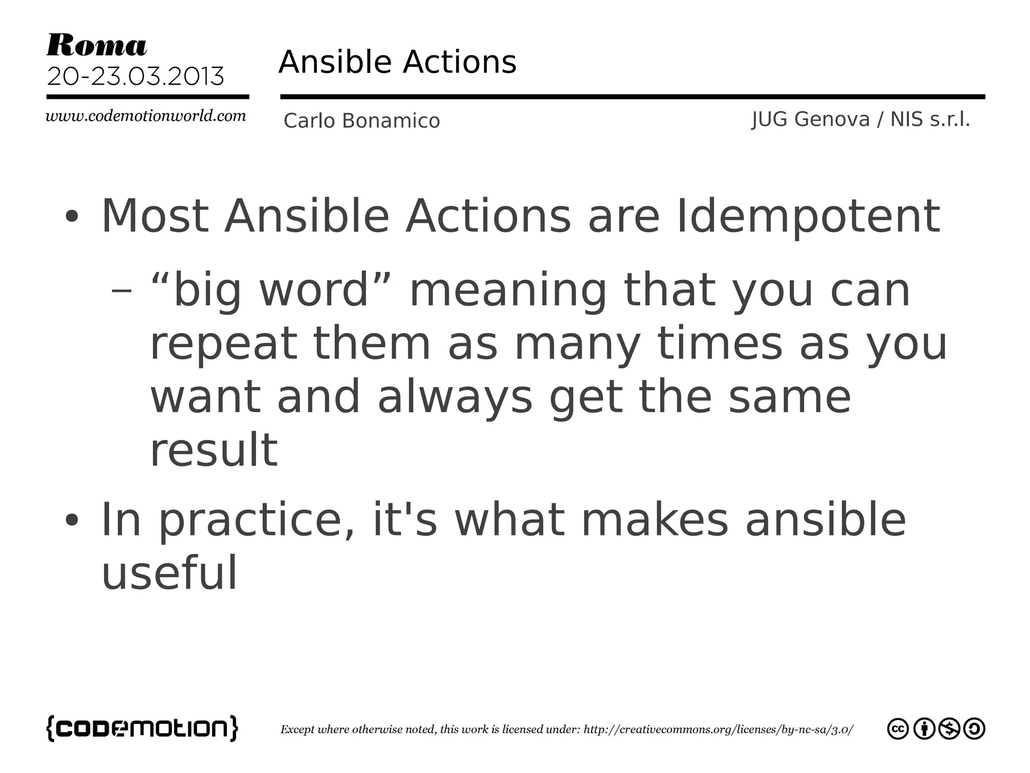 Ansible Actions
             Carlo Bonamico      JUG Genova / NIS s.r.l.



●   Most Ansible Actions are Idempotent
    –   “big word” meaning that you can
        repeat them as many times as you
        want and always get the same
        result
●   In practice, it's what makes ansible
    useful
 