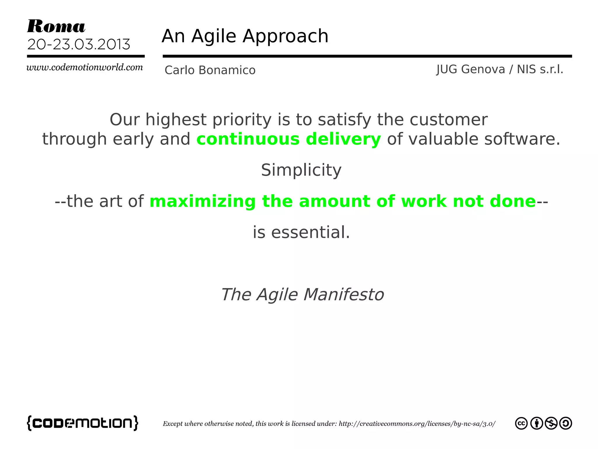An Agile Approach
             Carlo Bonamico                 JUG Genova / NIS s.r.l.



       Our highest priority is to satisfy the customer
through early and continuous delivery of valuable software.
                              Simplicity
 --the art of maximizing the amount of work not done--
                          is essential.


                     The Agile Manifesto
 