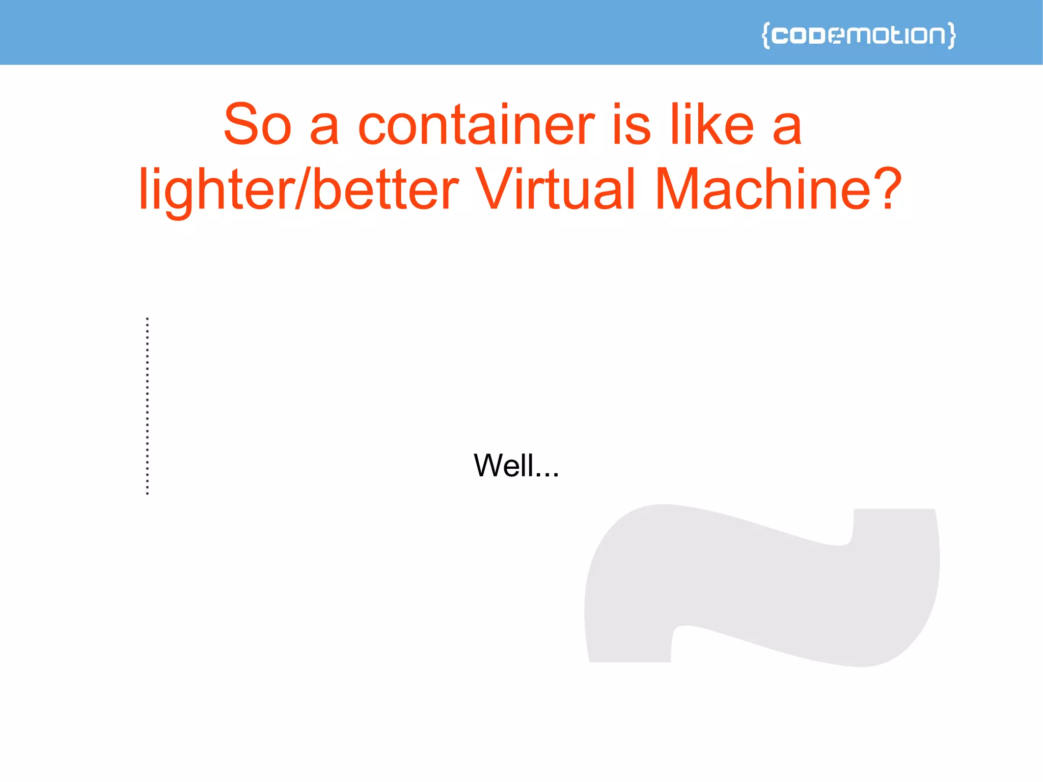 So a container is like a 
lighter/better Virtual Machine? 
Well... 
 