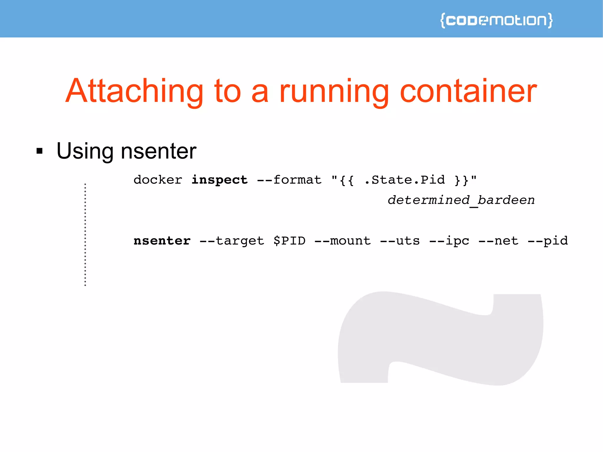 Attaching to a running container 
 Using nsenter 
docker inspect ­­format 
"{{ .State.Pid }}" 
determined_bardeen 
nsenter ­­target 
$PID ­­mount 
­­uts 
­­ipc 
­­net 
­­pid 
 