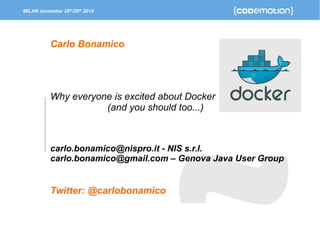 MILAN november 28th/29th 2014 
Carlo Bonamico 
Why everyone is excited about Docker 
(and you should too...) 
carlo.bonamico@nispro.it - NIS s.r.l. 
carlo.bonamico@gmail.com – Genova Java User Group 
Twitter: @carlobonamico 
 