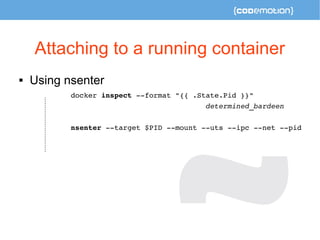 Attaching to a running container 
 Using nsenter 
docker inspect ­­format 
"{{ .State.Pid }}" 
determined_bardeen 
nsenter ­­target 
$PID ­­mount 
­­uts 
­­ipc 
­­net 
­­pid 
 
