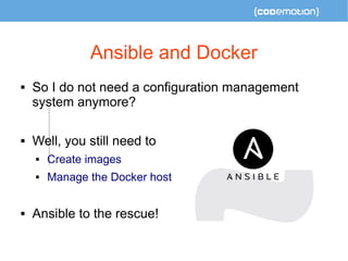 Ansible and Docker 
 So I do not need a configuration management 
system anymore? 
 Well, you still need to 
 Create images 
 Manage the Docker host 
 Ansible to the rescue! 
 