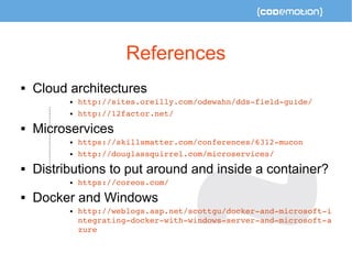 References 
 Cloud architectures 
 http://sites.oreilly.com/odewahn/dds­field­guide/ 
 http://12factor.net/ 
 Microservices 
 https://skillsmatter.com/conferences/6312­mucon 
 http://douglassquirrel.com/microservices/ 
 Distributions to put around and inside a container? 
 https://coreos.com/ 
 Docker and Windows 
 http://weblogs.asp.net/scottgu/docker­and­microsoft­i 
ntegrating­docker­with­windows­server­and­microsoft­a 
zure 
 