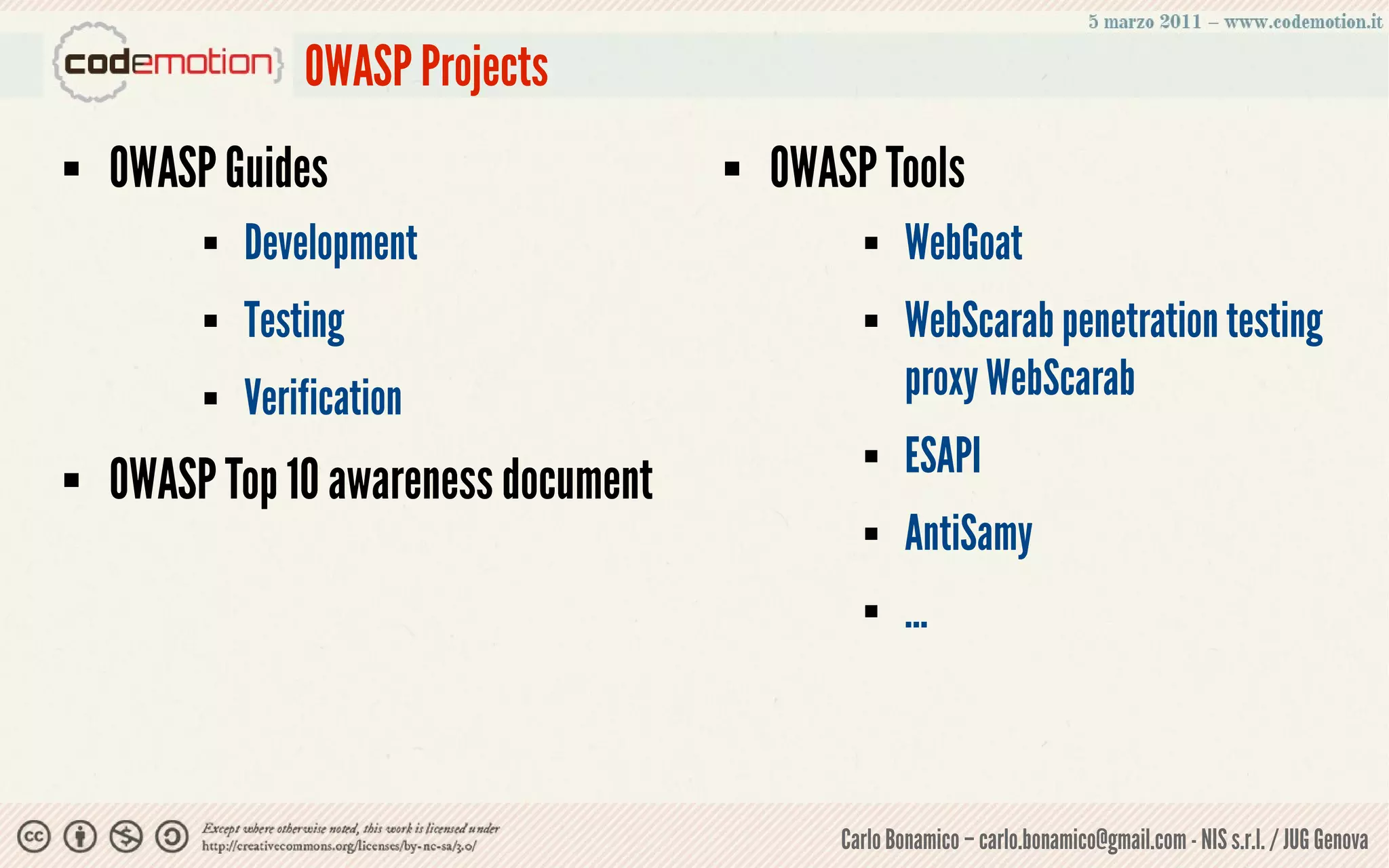OWASP Projects
   OWASP Guides                         OWASP Tools
            Development                             WebGoat
            Testing                                 WebScarab penetration testing
            Verification                             proxy WebScarab
                                                     ESAPI
   OWASP Top 10 awareness document
                                                     AntiSamy
                                                     ...



                                              Carlo Bonamico – carlo.bonamico@gmail.com - NIS s.r.l. / JUG Genova
 