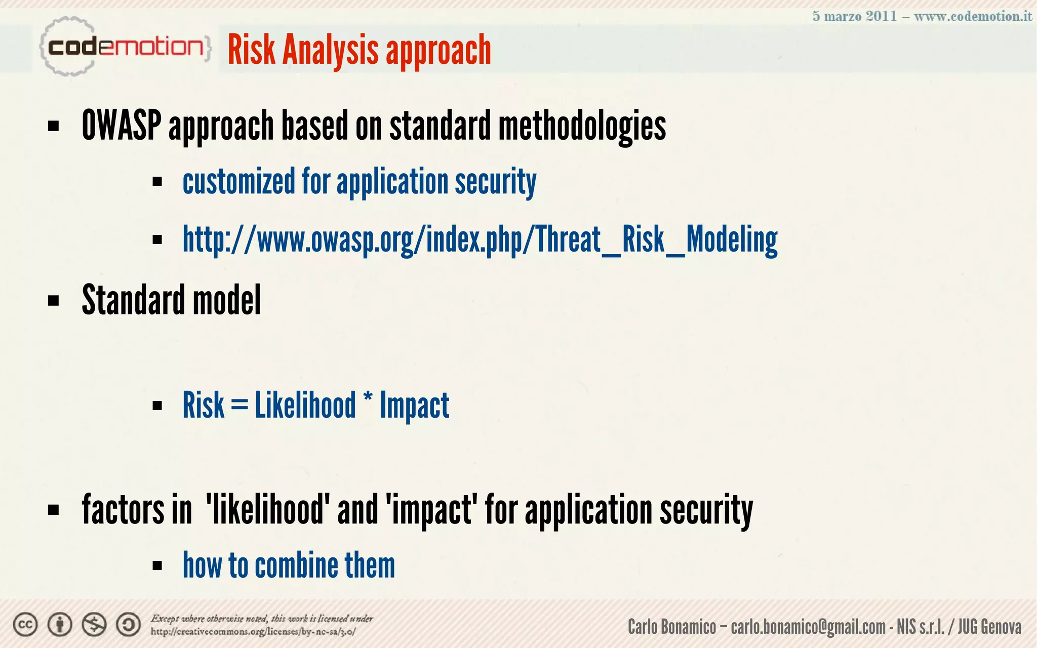 Risk Analysis approach
   OWASP approach based on standard methodologies
             customized for application security
             http://www.owasp.org/index.php/Threat_Risk_Modeling
   Standard model

             Risk = Likelihood * Impact

   factors in "likelihood" and "impact" for application security
             how to combine them
                                                     Carlo Bonamico – carlo.bonamico@gmail.com - NIS s.r.l. / JUG Genova
 