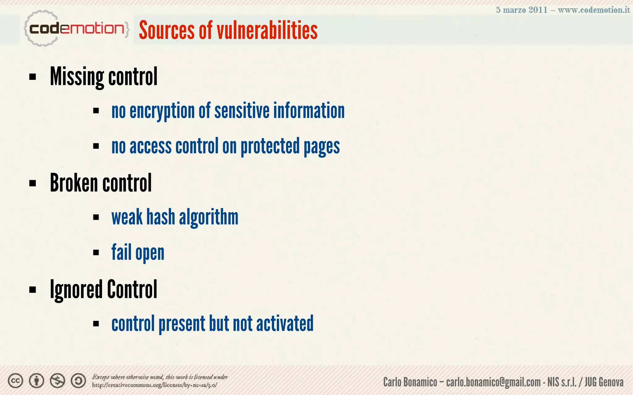 Sources of vulnerabilities
   Missing control
             no encryption of sensitive information
             no access control on protected pages
   Broken control
             weak hash algorithm
             fail open
   Ignored Control
             control present but not activated

                                                       Carlo Bonamico – carlo.bonamico@gmail.com - NIS s.r.l. / JUG Genova
 