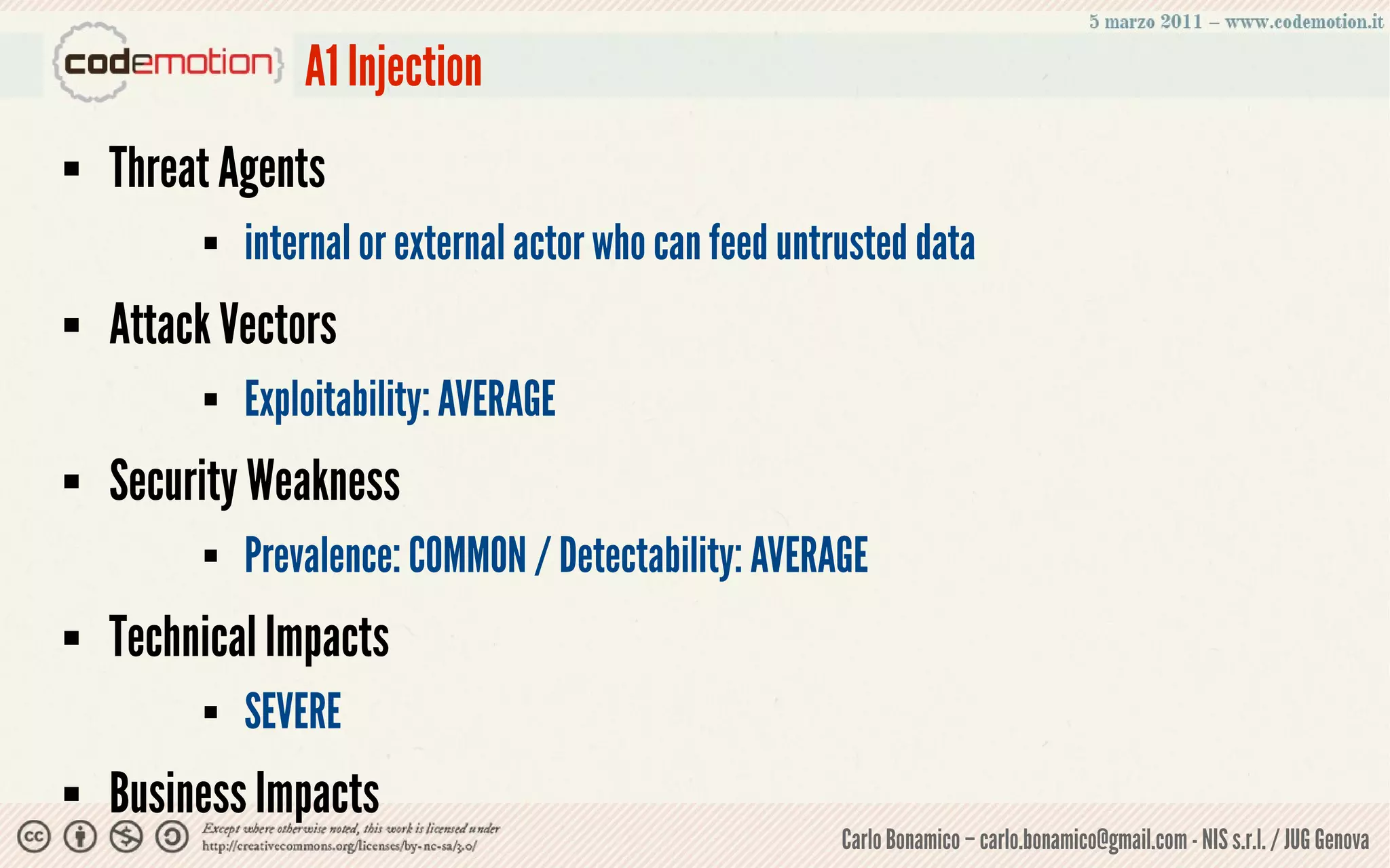 A1 Injection
   Threat Agents
            internal or external actor who can feed untrusted data
   Attack Vectors
            Exploitability: AVERAGE
   Security Weakness
            Prevalence: COMMON / Detectability: AVERAGE
   Technical Impacts
            SEVERE
   Business Impacts
                                                         Carlo Bonamico – carlo.bonamico@gmail.com - NIS s.r.l. / JUG Genova
 