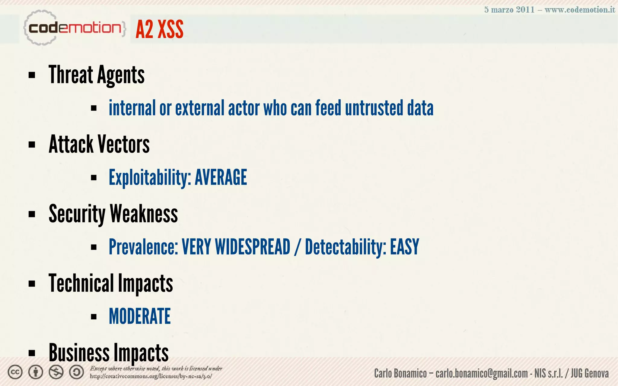 A2 XSS
   Threat Agents
            internal or external actor who can feed untrusted data
   Attack Vectors
            Exploitability: AVERAGE
   Security Weakness
            Prevalence: VERY WIDESPREAD / Detectability: EASY
   Technical Impacts
            MODERATE
   Business Impacts
                                                         Carlo Bonamico – carlo.bonamico@gmail.com - NIS s.r.l. / JUG Genova
 