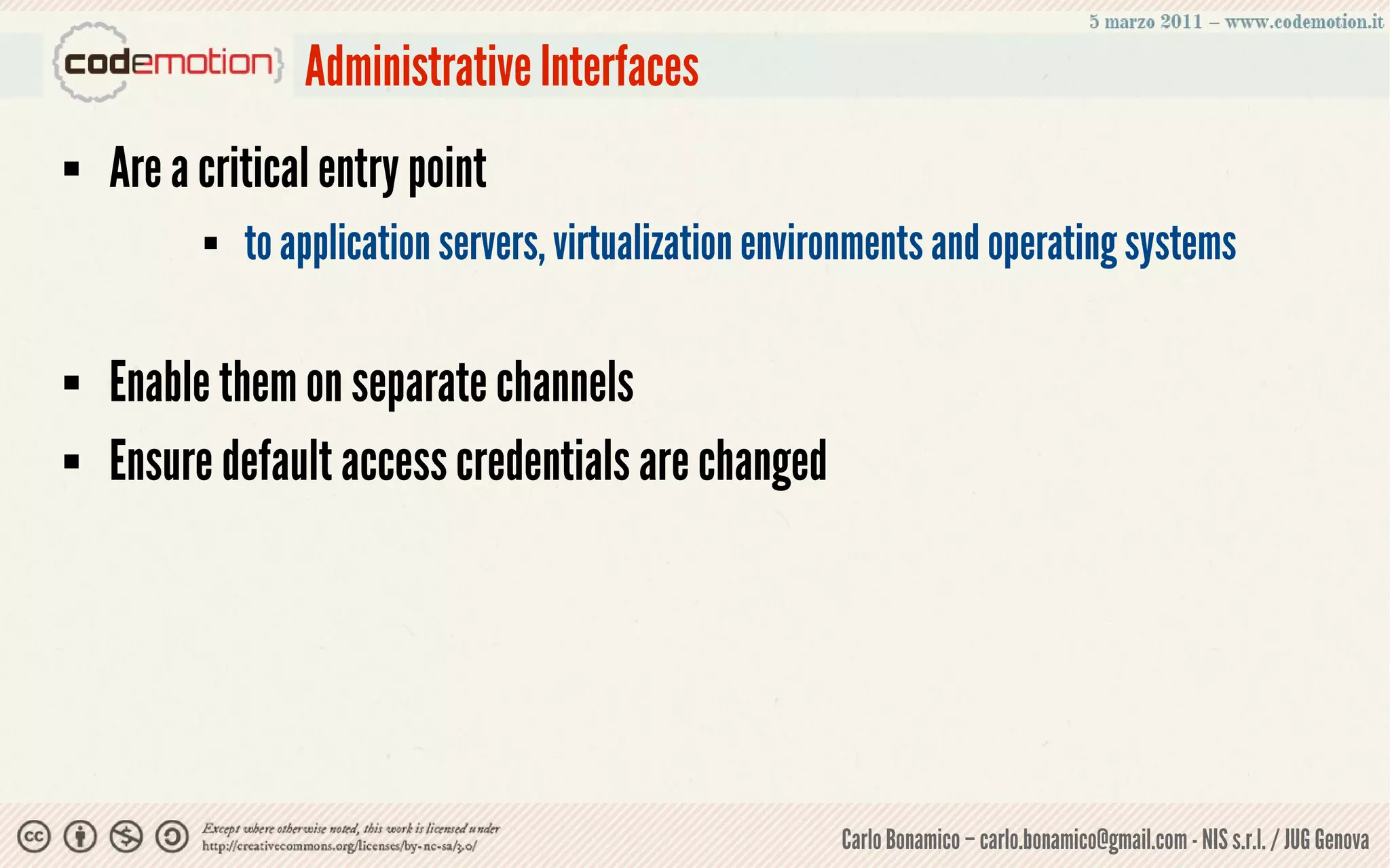 Administrative Interfaces
   Are a critical entry point
             to application servers, virtualization environments and operating systems

   Enable them on separate channels
   Ensure default access credentials are changed




                                                         Carlo Bonamico – carlo.bonamico@gmail.com - NIS s.r.l. / JUG Genova
 