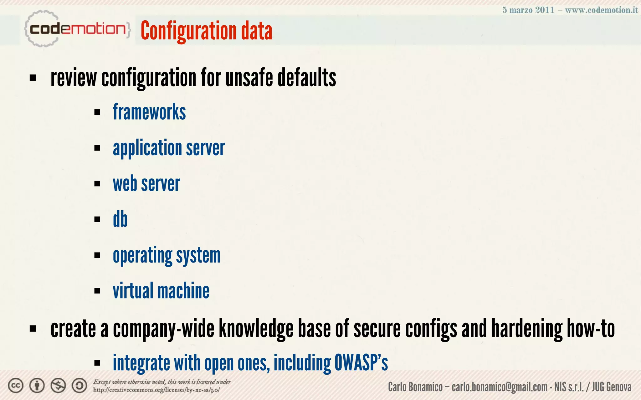 Configuration data
   review configuration for unsafe defaults
             frameworks
             application server
             web server
             db
             operating system
             virtual machine
   create a company-wide knowledge base of secure configs and hardening how-to
             integrate with open ones, including OWASP's
                                                        Carlo Bonamico – carlo.bonamico@gmail.com - NIS s.r.l. / JUG Genova
 