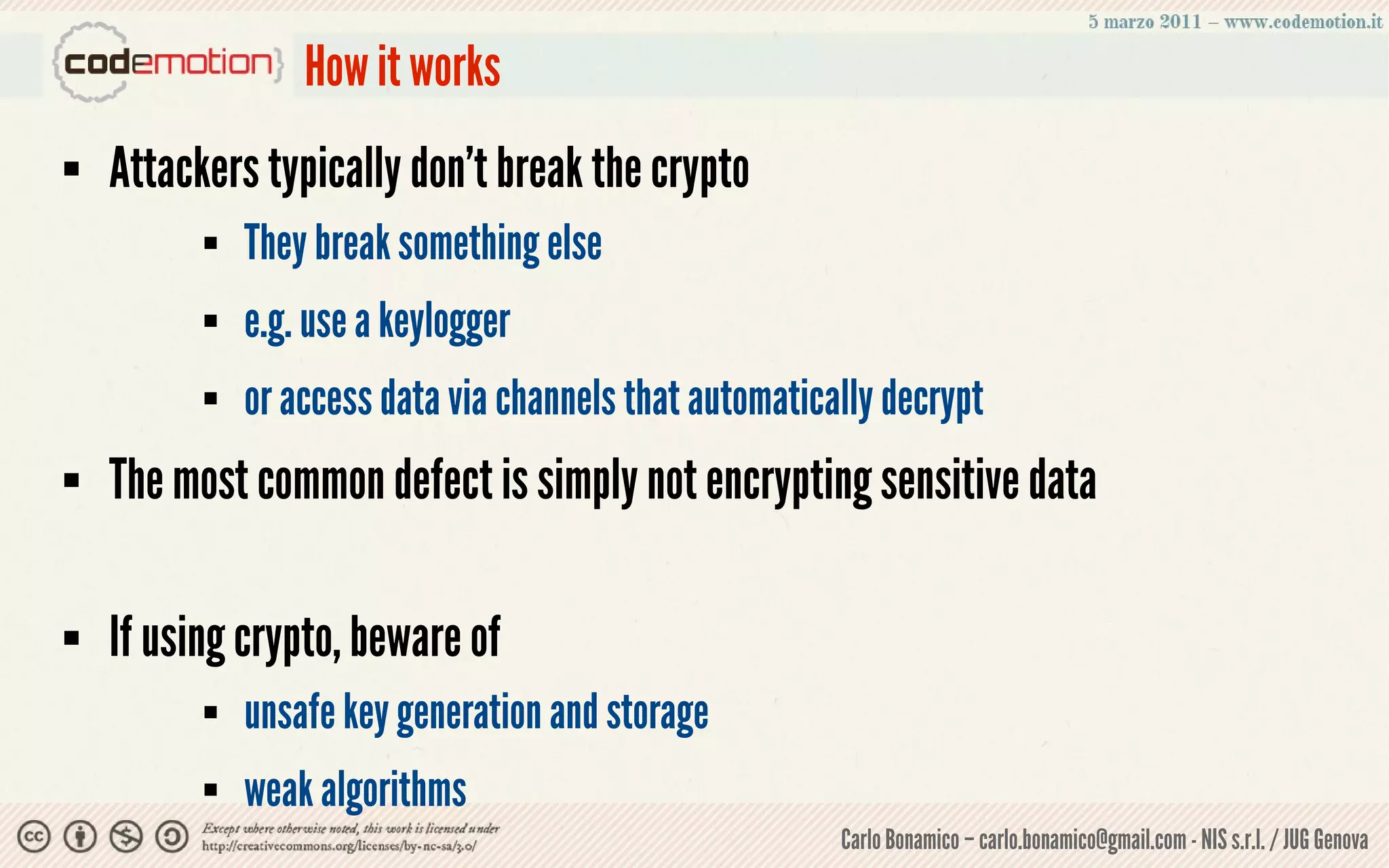 How it works
   Attackers typically don’t break the crypto
             They break something else
             e.g. use a keylogger
             or access data via channels that automatically decrypt
   The most common defect is simply not encrypting sensitive data

   If using crypto, beware of
             unsafe key generation and storage
             weak algorithms
                                                         Carlo Bonamico – carlo.bonamico@gmail.com - NIS s.r.l. / JUG Genova
 