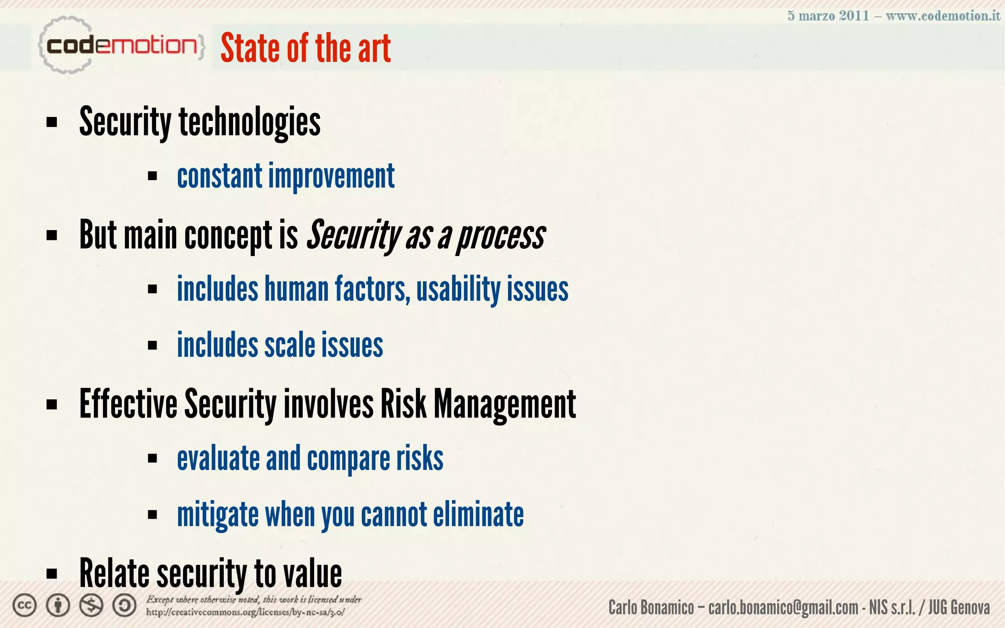 State of the art
   Security technologies
             constant improvement
   But main concept is Security as a process
             includes human factors, usability issues
             includes scale issues
   Effective Security involves Risk Management
             evaluate and compare risks
             mitigate when you cannot eliminate
   Relate security to value
                                                         Carlo Bonamico – carlo.bonamico@gmail.com - NIS s.r.l. / JUG Genova
 