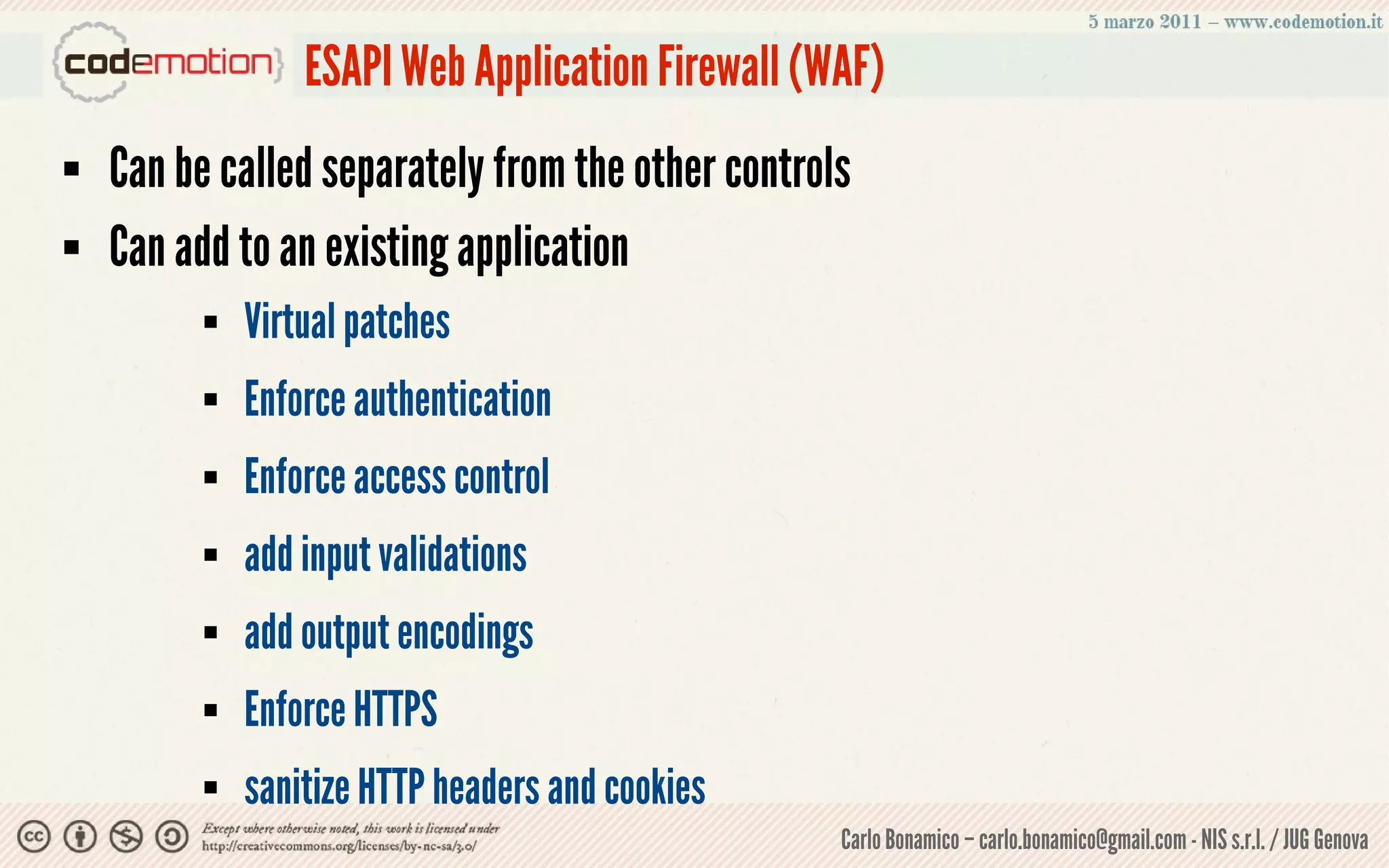 ESAPI Web Application Firewall (WAF)
   Can be called separately from the other controls
   Can add to an existing application
             Virtual patches
             Enforce authentication
             Enforce access control
             add input validations
             add output encodings
             Enforce HTTPS
             sanitize HTTP headers and cookies
                                                   Carlo Bonamico – carlo.bonamico@gmail.com - NIS s.r.l. / JUG Genova
 