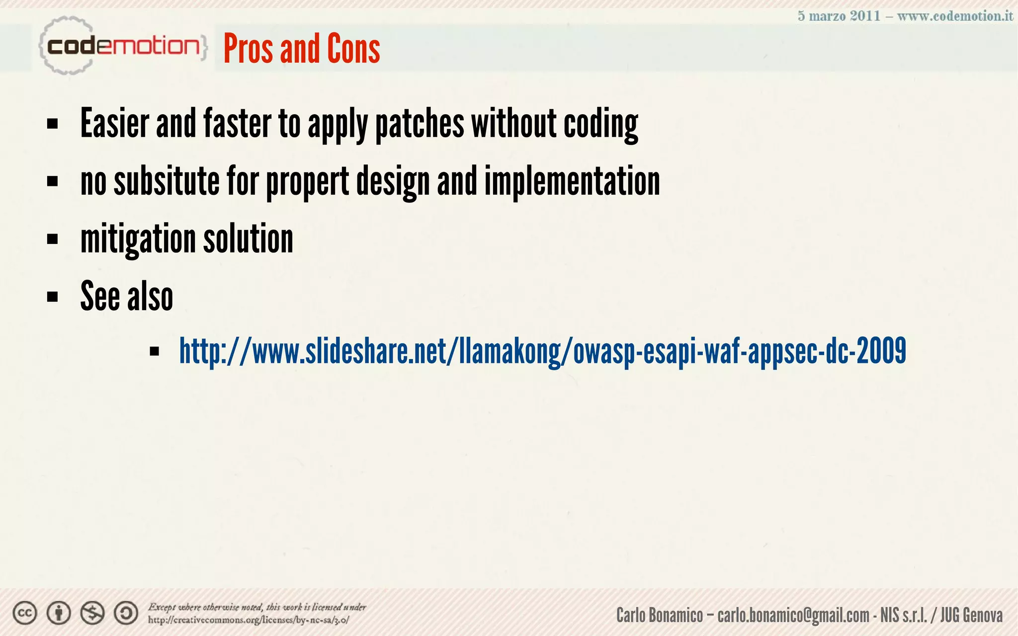 Pros and Cons
   Easier and faster to apply patches without coding
   no subsitute for propert design and implementation
   mitigation solution
   See also
             http://www.slideshare.net/llamakong/owasp-esapi-waf-appsec-dc-2009




                                                     Carlo Bonamico – carlo.bonamico@gmail.com - NIS s.r.l. / JUG Genova
 