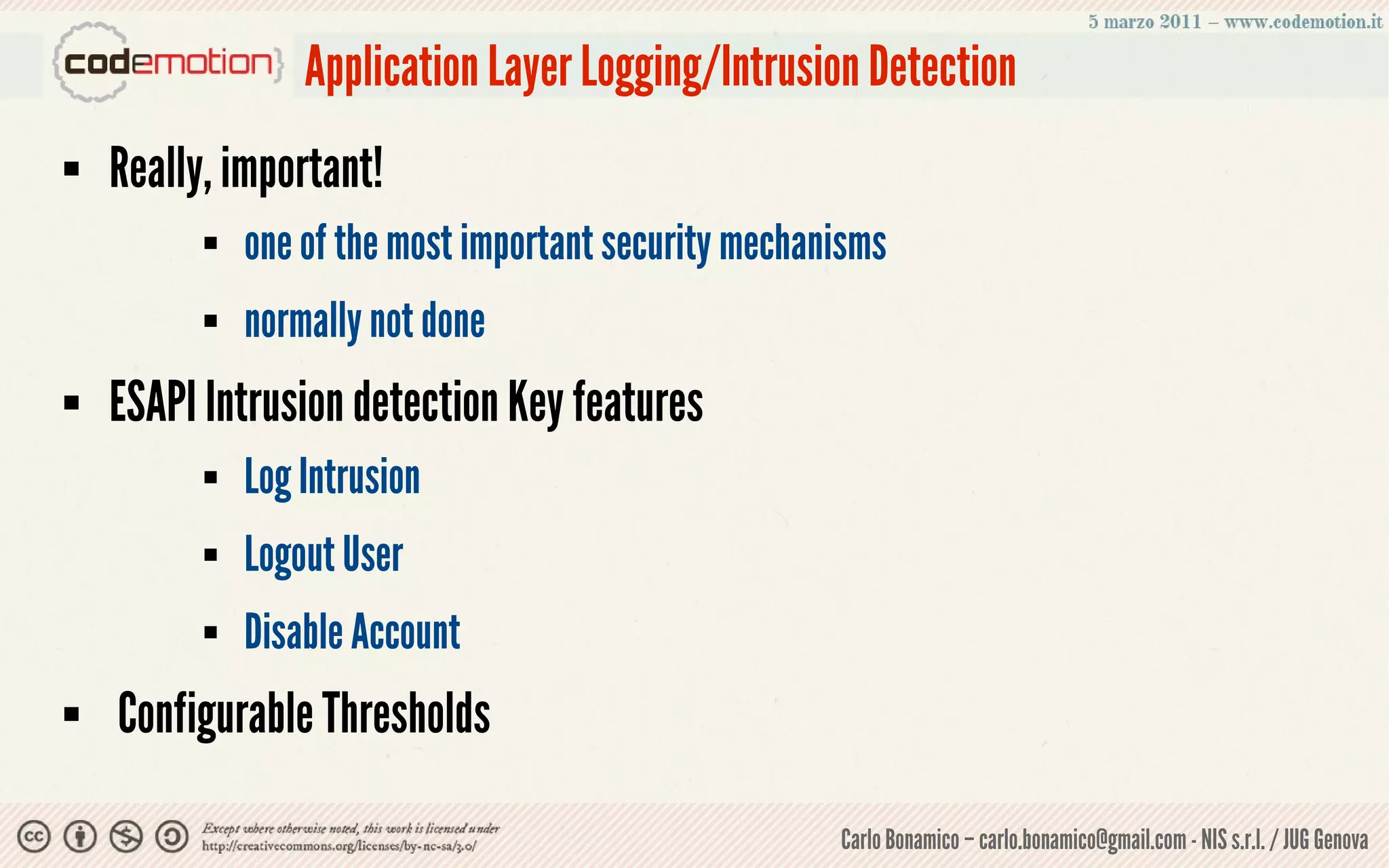Application Layer Logging/Intrusion Detection
   Really, important!
             one of the most important security mechanisms
             normally not done
   ESAPI Intrusion detection Key features
             Log Intrusion
             Logout User
             Disable Account
   Configurable Thresholds

                                                       Carlo Bonamico – carlo.bonamico@gmail.com - NIS s.r.l. / JUG Genova
 