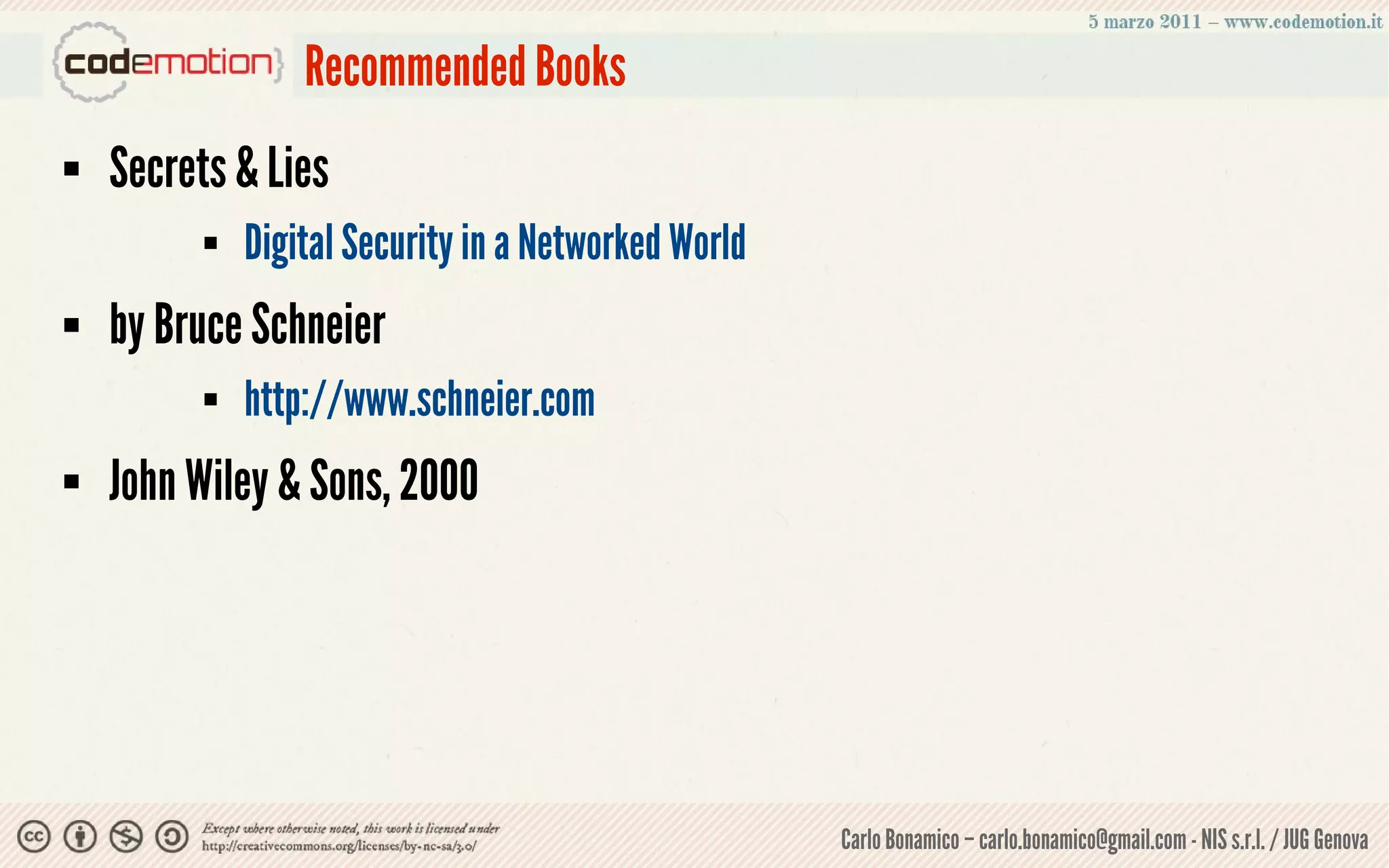 Recommended Books
   Secrets & Lies
             Digital Security in a Networked World
   by Bruce Schneier
             http://www.schneier.com
   John Wiley & Sons, 2000




                                                      Carlo Bonamico – carlo.bonamico@gmail.com - NIS s.r.l. / JUG Genova
 