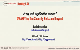 Hacking & OS


    Is my web application secure?
OWASP Top Ten Security Risks and beyond
                  Carlo Bonamico
               carlo.bonamico@nispro.it

                NIS s.r.l. / JUG Genova
    http://www.nispro.it / http://juggenova.net


                                      Carlo Bonamico – carlo.bonamico@gmail.com - NIS s.r.l. / JUG Genova
 