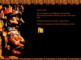 México 2007Texto e imágenes de Wikipedia, deviantART, Mesoamerican Photo Archives y de otros sitios de la WebMúsica: Corazón de Venado – Jorge Reyes Edición y compilación: Eduardo Gutiérrez y CastroFin