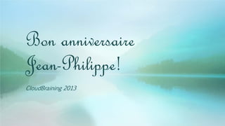 Bon anniversaire
Jean-Philippe!
CloudBraining 2013
 