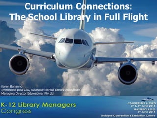Curriculum Connections:
The School Library in Full Flight
Karen Bonanno
Immediate past CEO, Australian School Library Association
Managing Director, Eduwebinar Pty Ltd
 