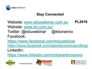 Stay Connected
Website: www.eduwebinar.com.au
Website: www.kb.com.au/
Twitter: @eduwebinar @kbonanno
Facebook:
https://www.facebook.com/eduwebinar
https://www.facebook.com/talentdynamicsprofiling/
LinkedIn:
https://www.linkedin.com/in/karenbonanno/
PL2018
© Karen Bonanno
 