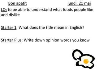 Bon apetit                      lundi, 21 mai
LO: to be able to understand what foods people like
and dislike

Starter 1: What does the title mean in English?

Starter Plus: Write down opinion words you know
 