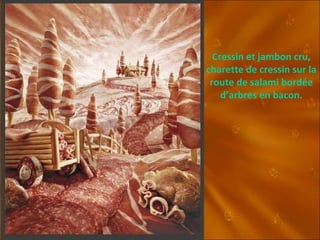 Cressin et jambon cru, charette de cressin sur la route de salami bordée d’arbres en bacon. 