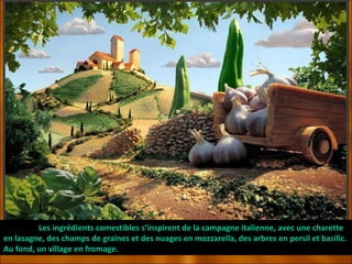 Les ingrédients comestibles s’inspirent de la campagne italienne, avec une charette en lasagne, des champs de graines et des nuages en mozzarella, des arbres en persil et basilic. Au fond, un village en fromage. 
