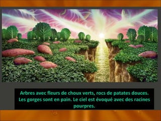 Arbres avec fleurs de choux verts, rocs de patates douces. Les gorges sont en pain. Le ciel est évoqué avec des racines pourpres. 