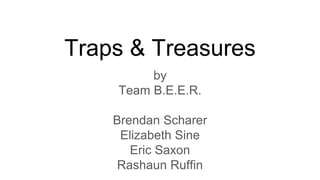 Traps & Treasures
by
Team B.E.E.R.
Brendan Scharer
Elizabeth Sine
Eric Saxon
Rashaun Ruffin
 