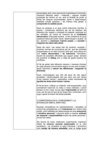 personatges amb unes estructures lingüístiques funcionals,
manipula diferents estris i materials i segueix models
proposats de l’entorn on viu, amb la finalitat de portar a
terme les tasques encomanades, aprèn a desenvolupar
habilitats socials positives i, de manera més global, a
comprendre la realitat social .

Quan es proposa a un grup reduït d’alumnes d’arribar a
acords i consensuar decisions per tal de distribuir els
diferents rols, repartir o compartir el material i participar en
les activitats, se l’inicia en l’exercici de la ciutadania
democràtica. D’aquesta manera, si han d’elaborar en grup
qualsevol tasca per poder iniciar, desenvolupar o acabar el
joc, aprenen a expressar l’opinió pròpia i a escoltar i
respectar les idees dels altres.

Quan els nens i les nenes han de construir, acceptar i
practicar normes de convivència per tal que les activitats
programades en el racó funcionin amb èxit, se’ls educa en
uns valors democràtics i de tolerància. Tanmateix,
davant de possibles dificultats que puguin sorgir, sempre
cal practicar el diàleg com a mitjà de gestió positiva de
conflictes .

El fet de parlar dels diferents costums i maneres d’actuar
en cada situació comunicativa segons el seu país d’origen,
ajuda l’alumnat a valorar les diferències i respectar la
diversitat.

Quan s’aconsegueix que tots els tipus de rols siguin
acceptats i desenvolupats tant per nens com per nenes
d’una manera natural i espontània s’està reconeixent la
igualtat de drets entre homes i dones.

El fet de tenir i utilitzar un material molt engrescador i que
normalment l’alumnat no troba a l’aula ordinària i sovint
tampoc no té a casa, fa que sigui responsable de tenir-ne
cura, per tal que el racó de joc pugui tenir continuïtat i se’n
pugui gaudir el màxim de temps possible.


5 COMPETÈNCIA EN EL CONEIXEMENT I LA
INTERACCIÓ AMB EL MÓN FÍSIC

Aquesta competència és interdisciplinària i actualitza el
conjunt de competències, a fi d’interactuar en l’ entorn més
proper, amb habilitats per desenvolupar-se amb autonomia
i iniciativa personal. L’alumnat aprèn a mostrar actituds
de respecte i responsabilitat envers les altres persones i
envers ell mateix.

Als racons de cuina, restaurant, supermercat, s’aprenen
hàbits de consum racional responsable en la vida
quotidiana, i es considera la salut individual i col·lectiva,
com menjar de manera saludable, anar al metge quan
 