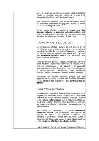 convé o interpretar una recepta mèdica... (racó de la salut).
També es treballen aspectes bàsics de la cura i de
l’educació dels infants (racó de pares i mares).

Amb l’anàlisi de missatges publicitaris (promocions, ofertes
de productes alimentaris, de joguines infantils) s’intenta
desenvolupar l’esperit crític.

En els racons s’aprèn a valorar la conservació dels
recursos naturals i la protecció del medi ambient, amb
hàbits de reciclatge i consum racional, per a una millora de
la qualitat de vida de les persones i de la societat.


6 COMPETÈNCIA ARTÍSTICA I CULTURAL

La competència artística i cultural és molt present en les
activitats que es duen a terme als racons de joc simbòlic de
les aules d’acollida. En un treball col·laboratiu, on es posen
en pràctica totes les activitats de cooperació, l’alumnat
crea representacions de la realitat, que li seran útils per a
viure i conviure en societat.

Sense perdre mai de vista l’objectiu principal dels racons a
l’aula d’acollida –l’adquisició ràpida de la llengua com a
eina per relacionar-se i per aprendre-, la capacitat
creadora és primordial. Es decoren i s’ordenen els racons,
es canten cançons i s’expliquen contes tradicionals
catalans i d’arreu del món, es preparen menjars diversos...

Interactuant als racons, l’alumnat percep que està
representant un paper: fa teatre. Les activitats permeten,
doncs, apreciar les iniciatives i les contribucions de
tothom.


7 COMPETÈNCIA MATEMÀTICA

La necessitat d’incloure la competència matemàtica en la
programació d’aquests racons sorgeix de la presència
contínua en la vida personal, escolar i social de l’alumnat
de les eines matemàtiques com a instrument eficaç per
interpretar i valorar diferents tipus d’informació, així com
per resoldre problemes i situacions relacionades amb la
vida quotidiana.

Això implica el coneixement i el domini d’elements
matemàtics bàsics com la numeració, les mesures, els
símbols, les formes i els elements geomètrics i les
monedes i els bitllets. També serà de molta utilitat el
raonament, la lògica matemàtica, el càlcul i l’estimació per
poder-ho aplicar a tot tipus de situacions reals.


8 TRACTAMENT DE LA INFORMACIÓ I COMPETÈNCIA
 