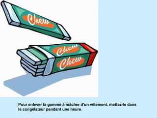 Pour enlever la gomme à mâcher d'un vêtement, mettez-le dans
le congélateur pendant une heure.
 