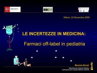 LE INCERTEZZE IN MEDICINA:   Farmaci off-label in pediatria Milano, 23 Novembre 2009 Dipartimento di Salute Pubblica Laboratorio per la Salute Materno Infantile Maurizio Bonati 