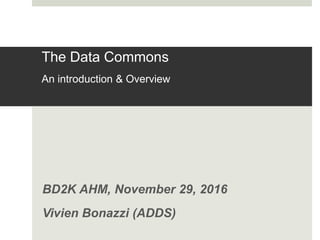 The Data Commons
An introduction & Overview
BD2K AHM, November 29, 2016
Vivien Bonazzi (ADDS)
 