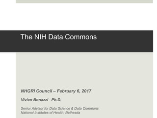 The NIH Data Commons
NHGRI Council – February 6, 2017
Vivien Bonazzi Ph.D.
Senior Advisor for Data Science & Data Commons
National Institutes of Health, Bethesda
 