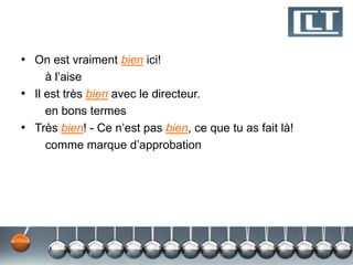 • On est vraiment bien ici! 
à l’aise 
• Il est très bien avec le directeur. 
en bons termes 
• Très bien! - Ce n’est pas bien, ce que tu as fait là! 
comme marque d’approbation 
 