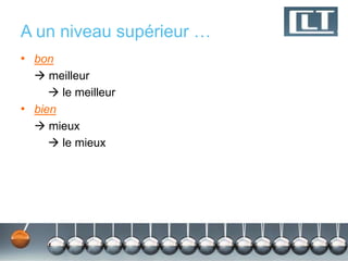 A un niveau supérieur … 
• bon 
 meilleur 
 le meilleur 
• bien 
 mieux 
 le mieux 
 