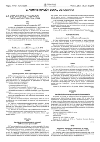 Página 10722 - Número 209 Viernes, 28 de octubre de 2016
2. ADMINISTRACIÓN LOCAL DE NAVARRA
2.2. DISPOSICIONES Y ANUNCIOS
ORDENADOS POR LOCALIDAD
ARIA
Aprobación inicial de Presupuestos 2017
El Pleno del Ayuntamiento de Aria, en sesión de 21 de octubre de 2016,
aprobó inicialmente el Presupuesto municipal del año 2017.
De conformidad con lo dispuesto en el artículo 271 de la Ley Foral
6/1990, de 2 de julio, de la Administración Local de Navarra, el presupuesto
aprobado se expondrá en Secretaría durante quince días hábiles, a contar
desde el siguiente a la publicación de este anuncio en el Boletín Oficial
de Navarra, a fin de que los vecinos o interesados puedan examinar el
expediente y formular las reclamaciones que estimen pertinentes.
Aria, 24 de octubre de 2016.–El Alcalde, Ramón Iturralde Retegui.
L1612024
ARRÓNIZ
Modificación número 5 del Presupuesto de 2016
El Pleno del Ayuntamiento de Arróniz en sesión celebrada el día
20/10/2016, aprobó inicialmente el Expediente de Modificación Presu-
puestaria número 5 del Presupuesto General Único de 2016.
De conformidad con lo dispuesto en el artículo 276 de la Ley Foral
6/1990, de la Administración Local de Navarra y en el artículo 202 de la
Ley Foral 2/1995, de las Haciendas Locales de Navarra, el Expediente
queda de manifiesto por espacio de 15 días en la Secretaría municipal
a fin de que los vecinos e interesados puedan examinarlo y formular las
reclamaciones que consideren oportunas.
Arróniz, 21 de octubre de 2016.–El Alcalde, Antonio Ángel Moleón
Segura.
L1611910
ARRÓNIZ
Tipos de gravamen, tasas y precios para el 2017
El Pleno del Ayuntamiento, en sesión celebrada el 20 de octubre
de 2016, y de conformidad con lo dispuesto en la Ley Foral 2/1995, de
Haciendas Locales de Navarra, acordó establecer con efectos de 1 de
enero del año 2017 los siguientes tipos de gravamen a los Impuestos
Municipales, tasas y precios públicos:
–Contribución Urbana: 0,3131%.
–Contribución Rústica: 0,8000%.
–Actividades Económicas IAE: Tarifas mínimas.
–Construcciones Instalaciones y Obras: 2,75% (2% VPO).
–Incremento del Valor de los Terrenos: Porcentajes y tipos de gravamen
mínimos.
–Precios públicos y tasas: Los que figuran en el expediente.
Contra el presente acuerdo cabe interponer optativamente, uno de
los siguientes recursos:
a)  Recurso de reposición ante el mismo órgano autor de acto en
el plazo de un mes contado a partir del siguiente al de la publicación de
este acuerdo.
b)  Recurso contencioso‑administrativo ante el Juzgado o la Sala
de lo Contencioso‑Administrativo del Tribunal Superior de Justicia de
Navarra, en el plazo de dos meses contados desde el día siguiente al de
la publicación de este anuncio.
c)  Recurso de alzada ante el Tribunal Administrativo de Navarra
dentro del mes siguiente a la fecha de publicación de este anuncio.
Arróniz, 21 de octubre de 2016.–El Alcalde‑Presidente, Antonio Ángel
Moleón Segura.
L1611973
ARTAJONA
Aprobación inicial modificación número 7
del Presupuesto ejercicio 2016
El Pleno del Ayuntamiento de Artajona, en sesión celebrada el 20 de oc-
tubre de 2016, aprobó inicialmente la modificación séptima del Presupuesto
General de este Ayuntamiento, correspondiente al ejercicio 2016.
De conformidad con lo establecido en el artículo 276 de la Ley Foral
6/1990, de 2 de julio de la Administración Local de Navarra, y el artículo 202
de la Ley Foral 2/1995, de 20 de marzo, de Haciendas Locales Navarra, el
citado expediente se expone en Secretaria municipal por periodo de quince
días hábiles, previo anuncio en el Boletín Oficial de Navarra y en el tablón
a fin de que los vecinos e interesados puedan examinar el expediente y
formular las reclamaciones que estimen pertinentes.
Si se formularan reclamaciones el pleno decidirá sobre aquellas y
sobre la aprobación definitiva del presupuesto.
Si no hubiesen formulado reclamaciones el presupuesto se entenderá
aprobado definitivamente, una vez transcurrido el periodo de exposición
pública señalado anteriormente.
Lo que se publica para general conocimiento.
Artajona, 21 de octubre de 2016.–El Alcalde, Adolfo Vélez Ganuza.
L1612011
AURITZ/BURGUETE
Aprobación inicial de modificación de Presupuestos
El Pleno del Ayuntamiento de Auritz‑Burguete, en sesión celebrada
el día 10 de octubre de 2016, aprobó inicialmente la modificación del
Presupuesto municipal del año 2016.
De conformidad con lo dispuesto en el artículo 33 del Decreto Foral
270/1998, de 21 de septiembre, que desarrolla la Ley Foral 2/1995, de 10
de marzo, de Haciendas Locales de Navarra, en materia de presupuestos
y gasto público, el expediente se expondrá en Secretaría durante quince
días hábiles, a contar desde el siguiente al de publicación de este anuncio
en el Boletín Oficial de Navarra, a fin de que los vecinos o interesados
puedan examinar el expediente y formular las reclamaciones que estimen
pertinentes.
Auritz/Burguete, 21 de octubre de 2016.–El Alcalde, Luis de Potestad
Tellechea.
L1612001
AZUELO
Aprobación inicial de modificación presupuestaria número 1/2016
El Pleno del Ayuntamiento de Azuelo, en sesión celebrada el día 16
de agosto de 2016, aprobó inicialmente la modificación presupuestaria
número 1 del Presupuesto municipal del año 2016.
De conformidad con lo dispuesto en el artículo 33 del Decreto Foral
270/1998, de 21 de septiembre, que desarrolla la Ley Foral 2/1995, de 10
de marzo, de Haciendas Locales de Navarra, en materia de presupuestos
y gasto público, el expediente se expondrá en Secretaría durante quince
días hábiles, a contar desde el siguiente al de publicación de este anuncio
en el Boletín Oficial de Navarra, a fin de que los vecinos o interesados
puedan examinar el expediente y formular las reclamaciones que estimen
pertinentes.
Azuelo, 21 de octubre de 2016.–El Alcalde, Roberto Crespo Morentin.
L1612017
BARGOTA
Aprobación definitiva de modificación presupuestaria
Publicado el acuerdo de aprobación inicial de modificación presu-
puestaria, en el Boletín Oficial de Navarra número 180, de fecha 16 de
septiembre de 2016, y transcurrido el plazo de exposición pública sin que
se hayan producido alegaciones, se procede, de acuerdo con lo dispuesto
en el artículo 33 del Decreto Foral 270/1998, de 21 de septiembre, que
desarrolla la Ley Foral 2/1995, de 10 de marzo, de Haciendas Locales
de Navarra, en materia de presupuestos y gasto público, a la aprobación
definitiva de dicha modificación presupuestaria, disponiendo su publicación
a los efectos oportunos.
1.–Crédito Extraordinario:
Partida 1522 6320002: 32.889,93 euros.
Total: 32.889,93 euros.
Financiación:
Partida 780 0001: 32.889,93 euros.
Bargota, 20 de octubre de 2016.–La Presidenta Comisión Gestora,
M.ª Cruz Merino Díaz de Zerio.
L1611886
BERA
Aprobación definitiva de transferencia de crédito
en el Presupuesto 2016 para mejora de pistas (5/16)
En la sesión que el Pleno del Ayuntamiento celebró el día 15 de
septiembre de 2016, aprobó inicialmente el expediente de transferencia
de crédito en el Presupuesto de 2016 (expediente 5/16).
 