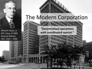 The Modern Corporation
                            Decentralized operations
Alfred P. Sloan, Jr.
MIT, Class of 1895          with coordinated control."
General Motors,
CEO, 1923 C 1956
 