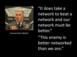 It does take a
                       network to beat a
                       network and our
                       network must be
General John Abizaid
                       better.
                       This enemy is
                       better networked
                       than we are.
 