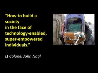 How to build a
society
in the face of
technology-enabled,
super-empowered
individuals.

Lt Colonel John Nagl
 