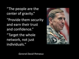 The people are the
center of gravity.
Provide them security
and earn their trust
and confidence.
Target the whole
network, not just
individuals.

       General David Petraeus
 