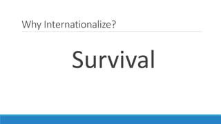 Why Internationalize? 
Survival 
 