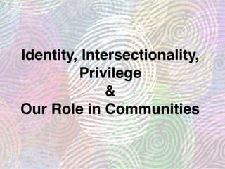 Identity, Intersectionality,
Privilege
&
Our Role in Communities
 