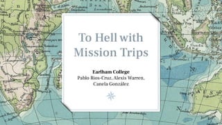 To Hell with
Mission Trips
Earlham College
Pablo Rios-Cruz,Alexis Warren,
Canela González
 