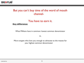 CONFIDENTIAL  But you can ’ t buy time of the word of mouth channel- You have to earn it. Key difference: What Millions ha...