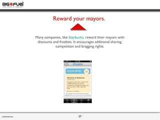 CONFIDENTIAL  Many companies, like  Starbucks , reward their mayors with discounts and freebies. It encourages additional ...
