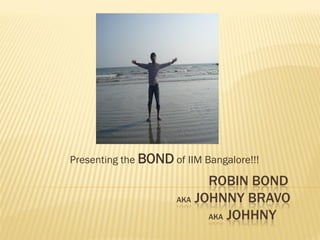 Presenting the BOND of IIM Bangalore!!!

                           ROBIN BOND
                     AKA JOHNNY BRAVO

                           AKA JOHHNY
 